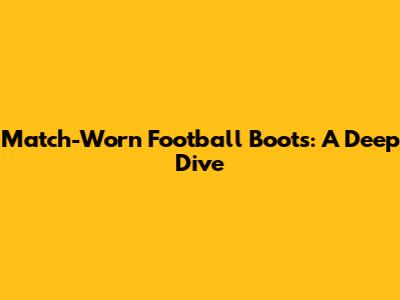 Match-Worn Football Boots: A Deep Dive