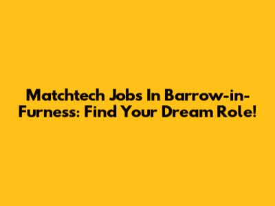 Matchtech Jobs In Barrow-in-Furness: Find Your Dream Role!