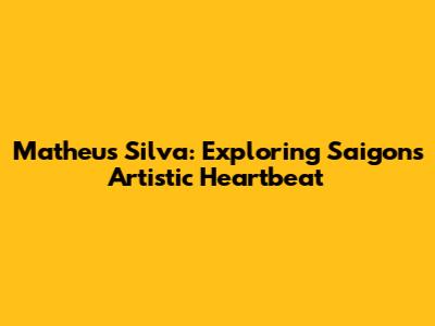 Matheus Silva: Exploring Saigon's Artistic Heartbeat