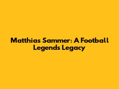 Matthias Sammer: A Football Legend's Legacy