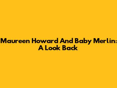 Maureen Howard And Baby Merlin: A Look Back