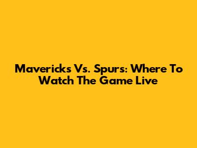 Mavericks Vs. Spurs: Where To Watch The Game Live