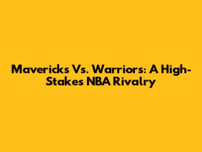 Mavericks Vs. Warriors: A High-Stakes NBA Rivalry