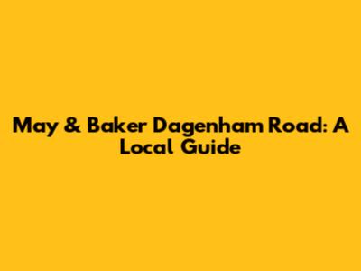 May & Baker Dagenham Road: A Local Guide