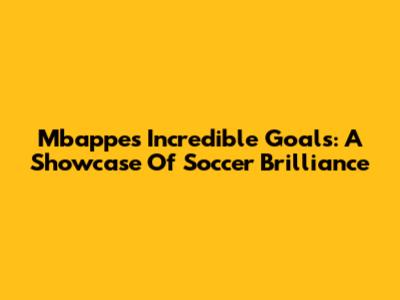 Mbappe's Incredible Goals: A Showcase Of Soccer Brilliance