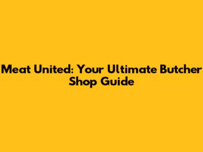 Meat United: Your Ultimate Butcher Shop Guide