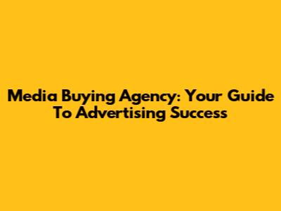 Media Buying Agency: Your Guide To Advertising Success