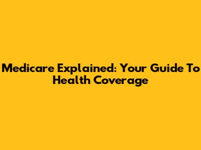 Medicare Explained: Your Guide To Health Coverage