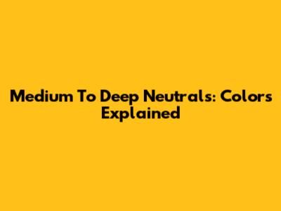 Medium To Deep Neutrals: Colors Explained