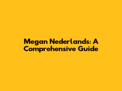 Megan Nederlands: A Comprehensive Guide