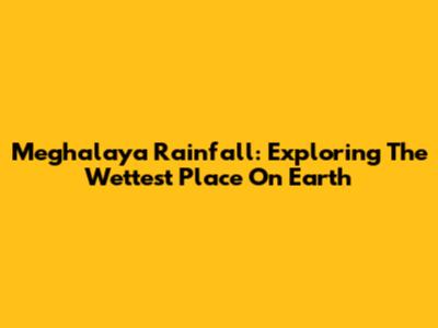 Meghalaya Rainfall: Exploring The Wettest Place On Earth
