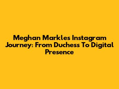 Meghan Markle's Instagram Journey: From Duchess To Digital Presence