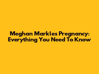 Meghan Markle's Pregnancy: Everything You Need To Know