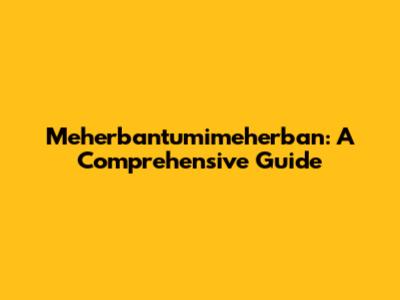 Meherbantumimeherban: A Comprehensive Guide
