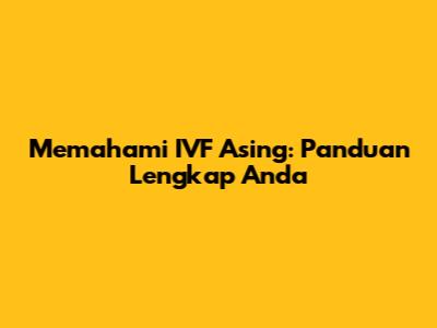Memahami IVF Asing: Panduan Lengkap Anda