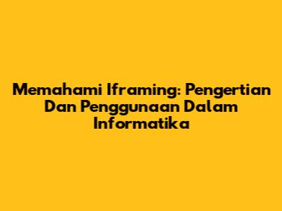 Memahami Iframing: Pengertian Dan Penggunaan Dalam Informatika