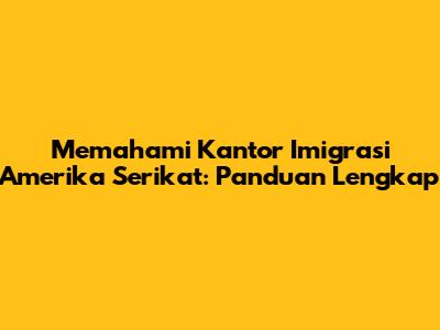 Memahami Kantor Imigrasi Amerika Serikat: Panduan Lengkap