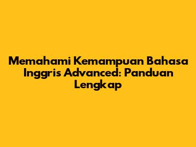 Memahami Kemampuan Bahasa Inggris Advanced: Panduan Lengkap