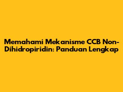 Memahami Mekanisme CCB Non-Dihidropiridin: Panduan Lengkap