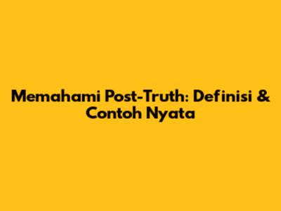 Memahami Post-Truth: Definisi & Contoh Nyata