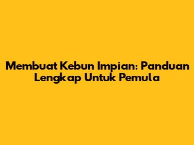 Membuat Kebun Impian: Panduan Lengkap Untuk Pemula