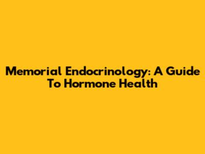 Memorial Endocrinology: A Guide To Hormone Health