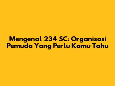 Mengenal 234 SC: Organisasi Pemuda Yang Perlu Kamu Tahu