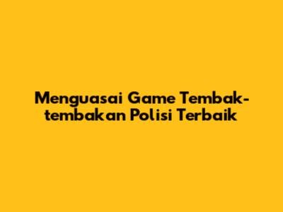 Menguasai Game Tembak-tembakan Polisi Terbaik