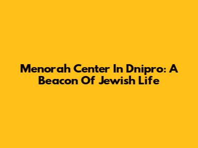 Menorah Center In Dnipro: A Beacon Of Jewish Life