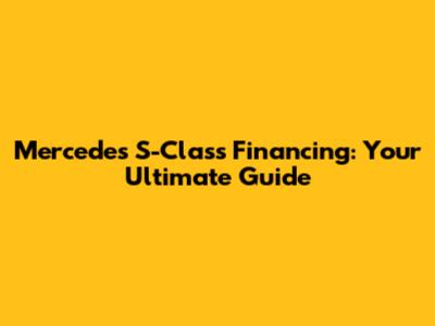 Mercedes S-Class Financing: Your Ultimate Guide