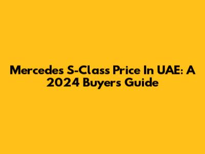 Mercedes S-Class Price In UAE: A 2024 Buyer's Guide