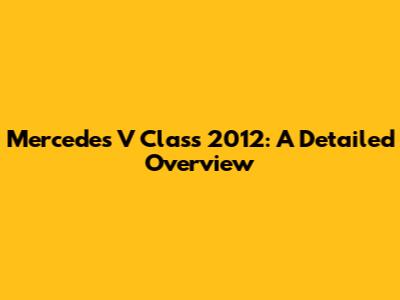 Mercedes V Class 2012: A Detailed Overview