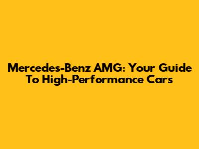 Mercedes-Benz AMG: Your Guide To High-Performance Cars