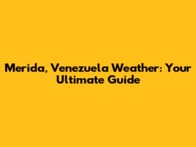 Merida, Venezuela Weather: Your Ultimate Guide