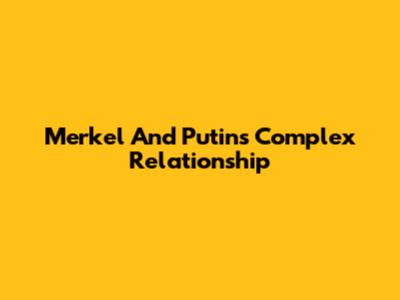 Merkel And Putin's Complex Relationship