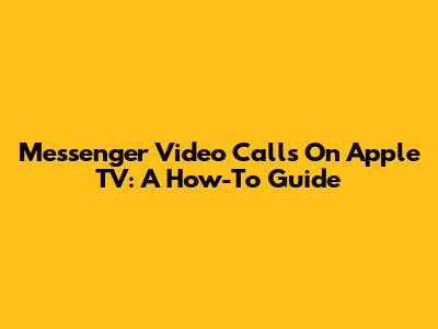 Messenger Video Calls On Apple TV: A How-To Guide