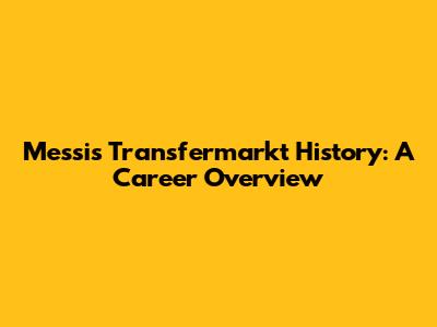 Messi's Transfermarkt History: A Career Overview
