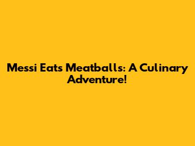 Messi Eats Meatballs: A Culinary Adventure!