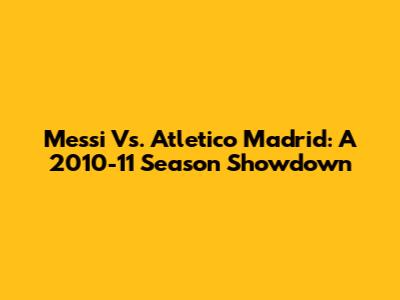 Messi Vs. Atletico Madrid: A 2010-11 Season Showdown