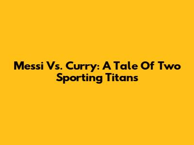 Messi Vs. Curry: A Tale Of Two Sporting Titans
