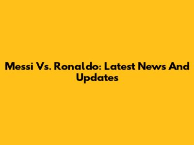 Messi Vs. Ronaldo: Latest News And Updates