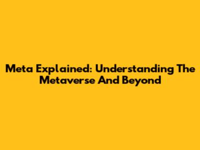 Meta Explained: Understanding The Metaverse And Beyond