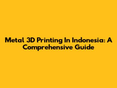 Metal 3D Printing In Indonesia: A Comprehensive Guide