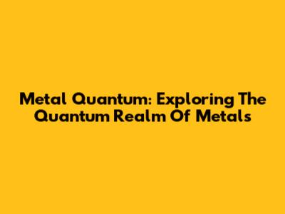 Metal Quantum: Exploring The Quantum Realm Of Metals