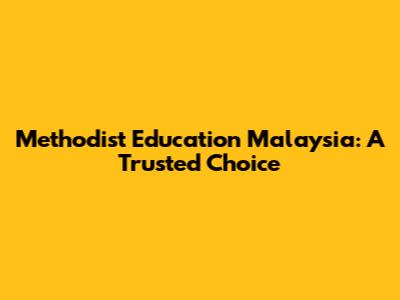 Methodist Education Malaysia: A Trusted Choice