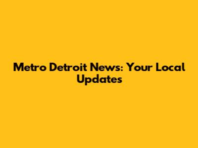 Metro Detroit News: Your Local Updates