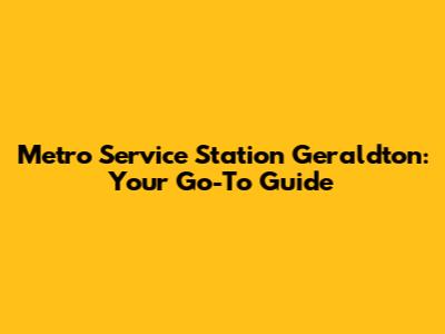 Metro Service Station Geraldton: Your Go-To Guide