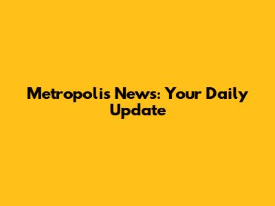 Metropolis News: Your Daily Update