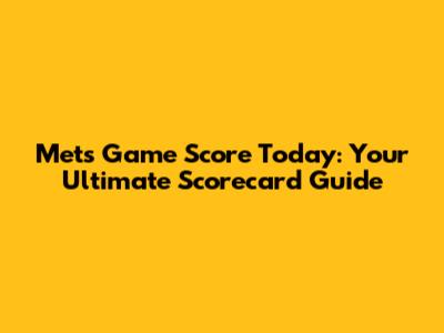 Mets Game Score Today: Your Ultimate Scorecard Guide