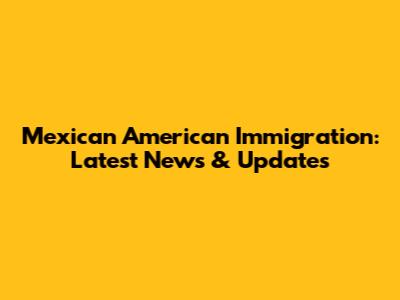 Mexican American Immigration: Latest News & Updates